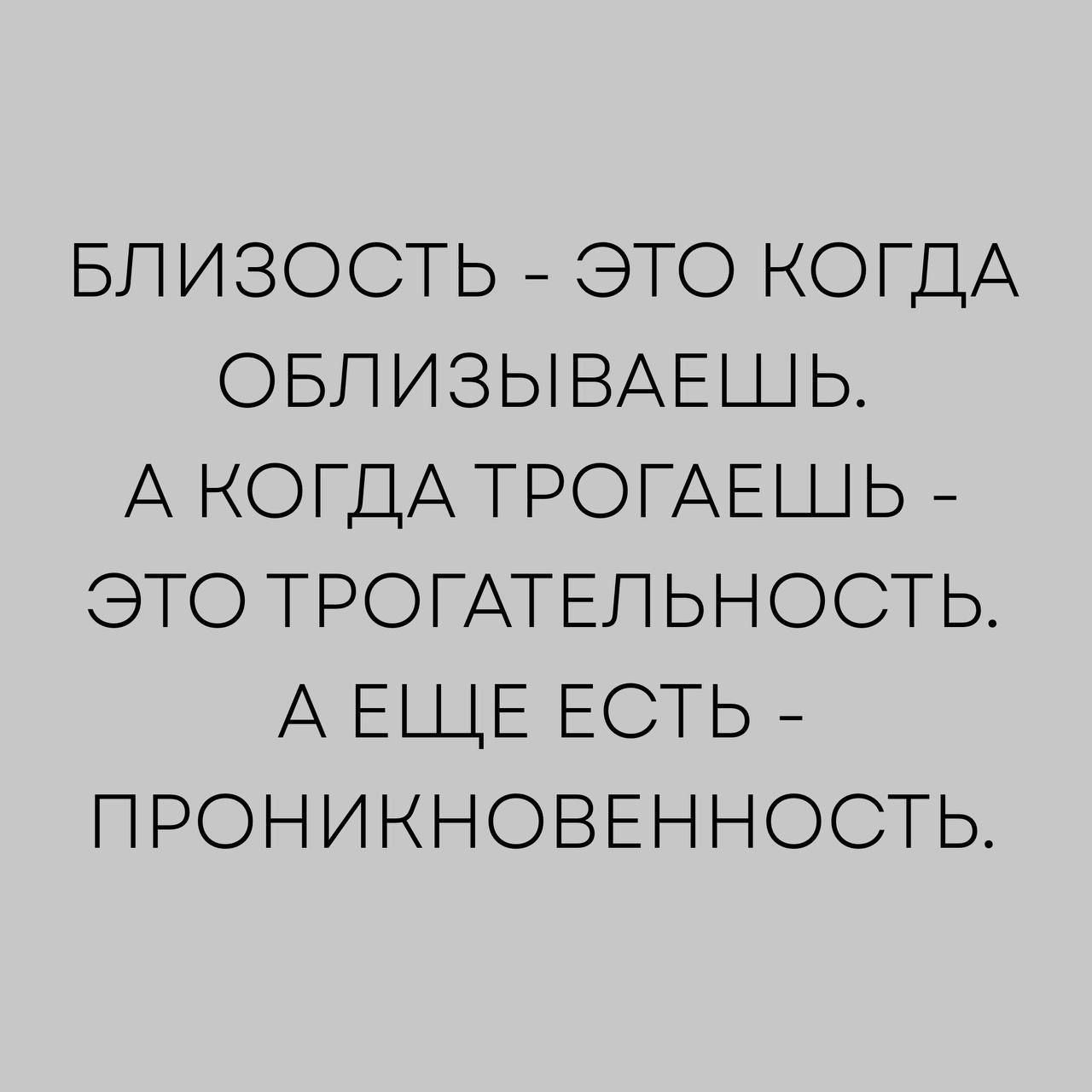 БЛИЗОСТЬ - ЭТО КОГДА ОБЛИЗЫВАЕШЬ. А КОГДА ТРОГАЕШЬ - ЭТО ТРОГАТЕЛЬНОСТЬ. А ЕЩЕ ЕСТЬ - ПРОНИКНОВЕННОСТЬ.