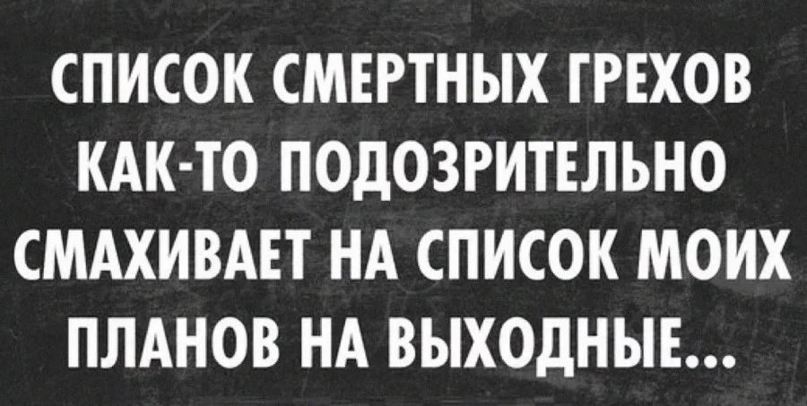 СПИСОК СМЕРТНЫХ ГРЕХОВ КАКТО-ПОДОЗРИТЕЛЬНО СМАХИВАЕТ НА СПИСОК МОИХ ПЛАНОВ НА ВЫХОДНЫЕ...