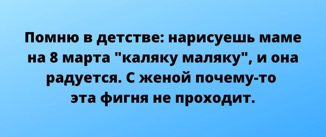 Помню в детстве: нарисуешь маме на 8 марта 'каляку маляку', и она радуется. С женой почему-то эта фигня не проходит.