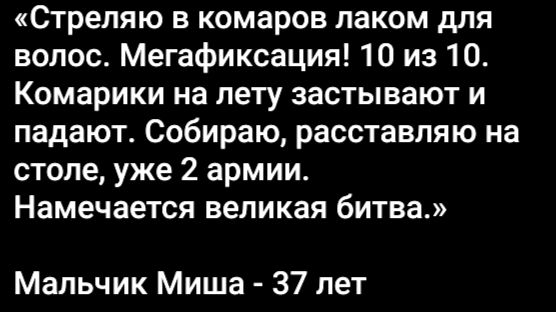 Стреляю в комаров лаком для волос. Мегафиксация! 10 из 10. Комарики на лету застывают и падают. Собираю, расставляю на столе, уже 2 армии. Намечается великая битва. Мальчик Миша - 37 лет