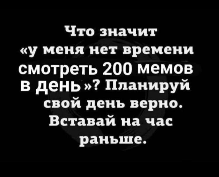 Что значит «у меня нет времени смотреть 200 мемов в день»? Планируй свой день верно. Вставай на час раньше.