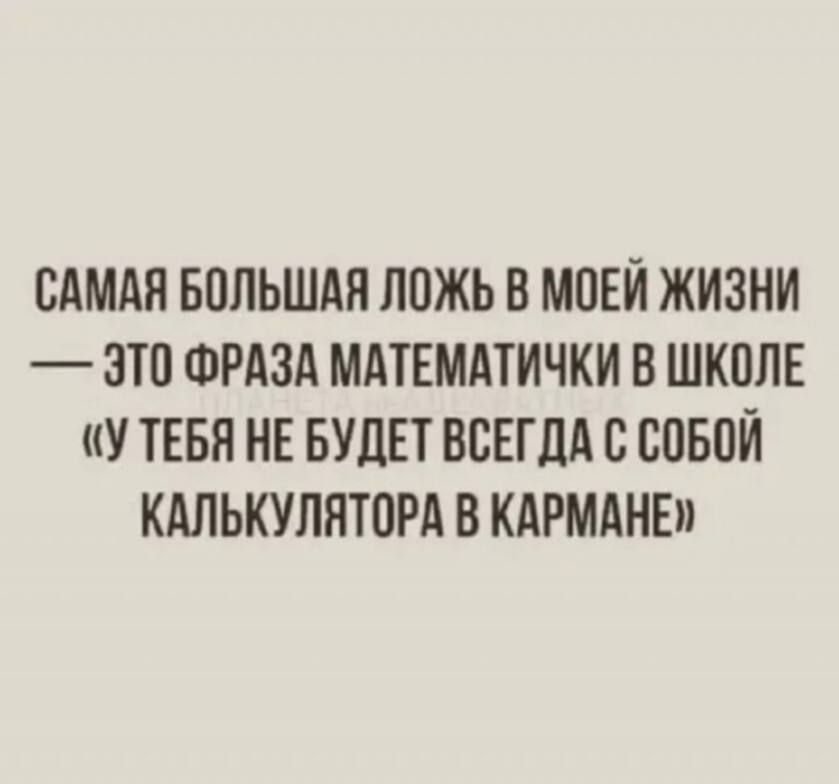 САМАЯ БОЛЬШАЯ ЛОЖЬ В МОЕЙ ЖИЗНИ — ЭТО ФРАЗА МАТЕМАТИЧКИ В ШКОЛЕ «У ТЕБЯ НЕ БУДЕТ ВСЕГДА С СОБОЙ КАЛЬКУЛЯТОРА В КАРМАНЕ»