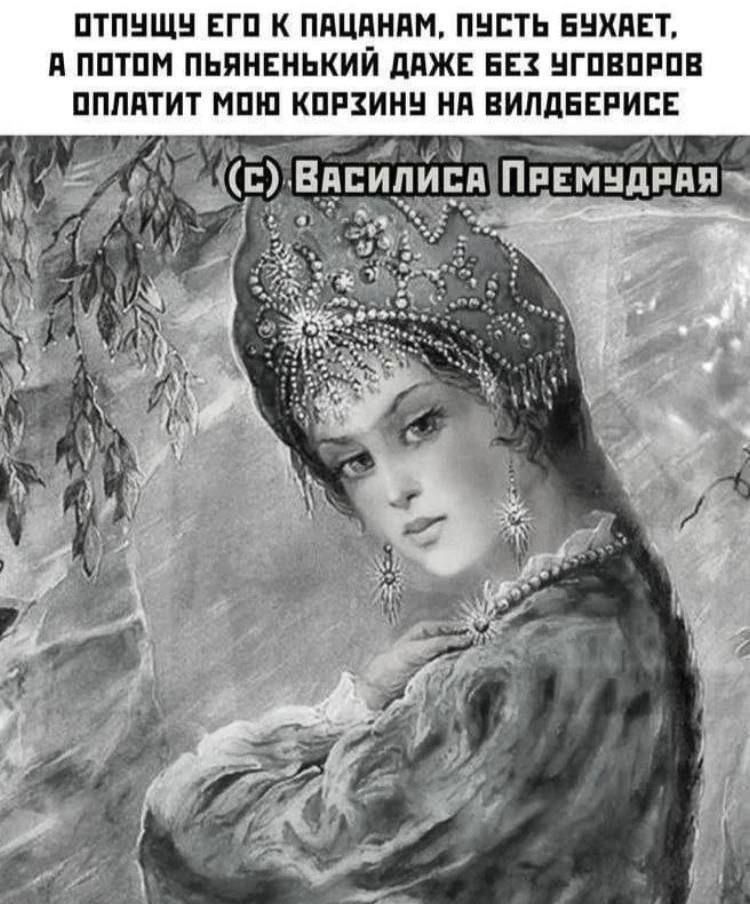 ОТПУЩУ ЕГО К ПАЦАНАМ, ПУСТЬ БУХАЕТ, А ПОТОМ ПЬЯНЕНЬКИЙ ДАЖЕ БЕЗ УГОВОРОВ ОПЛАТИТ МОЮ КОРЗИНУ НА ВИЛДБЕРИСЕ (С) ВАСИЛИСА ПРЕМУДРАЯ