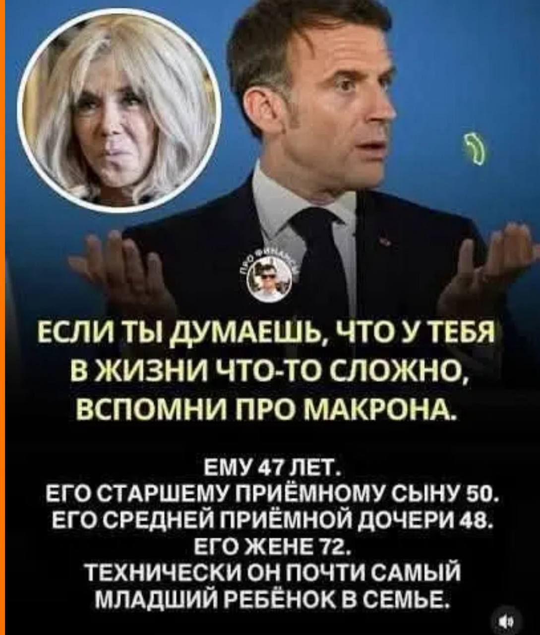ЕСЛИ ТЫ ДУМАЕШЬ, ЧТО У ТЕБЯ В ЖИЗНИ ЧТО-ТО СЛОЖНО, ВСПОМНИ ПРО МАКРОНА. ЕМУ 47 ЛЕТ. ЕГО СТАРШЕМУ ПРИЁМНОМУ СЫНУ 50. ЕГО СРЕДНЕЙ ПРИЁМНОЙ ДОЧЕРИ 48. ЕГО ЖЕНЕ 72. ТЕХНИЧЕСКИ ОН ПОЧТИ САМЫЙ МЛАДШИЙ РЕБЁНОК В СЕМЬЕ.