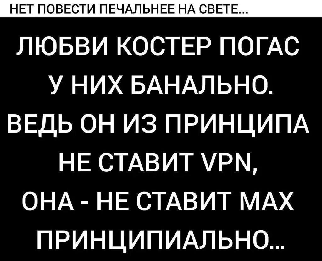 НЕТ ПОВЕСТИ ПЕЧАЛЬНЕЕ НА СВЕТЕ... ЛЮБВИ КОСТЕР ПОГАС У НИХ БАНАЛЬНО. ВЕДЬ ОН ИЗ ПРИНЦИПА НЕ СТАВИТ VPN, ОНА - НЕ СТАВИТ MAX ПРИНЦИПИАЛЬНО...