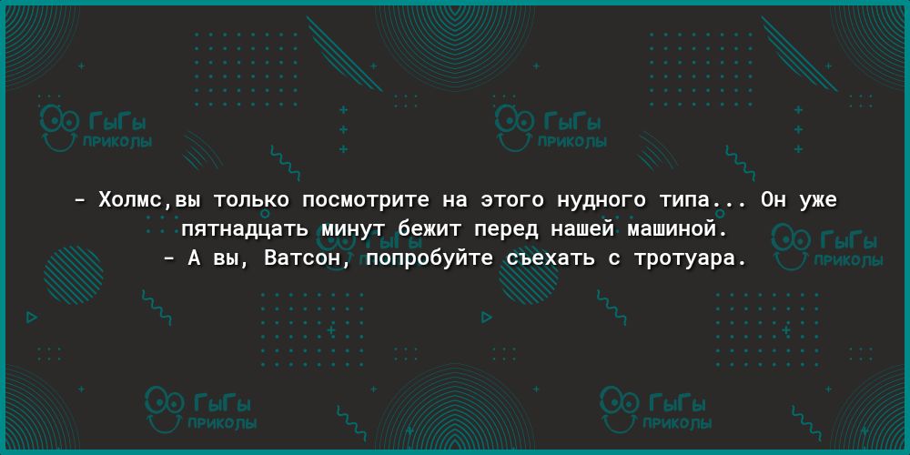 ХОПМСВЫ ТОЛЬКО ПОСМОТРИТЕ на ЭТОГО НУДНОГО типа ОН уже пятнадцать минут бежит перед нашей машиной А вы Ватсон попробуйте съехать с тротуара