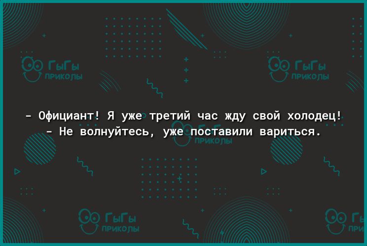 Официант Я уже третий час жду свой холодец 1 Не волнуйтесь уже поставили вариться