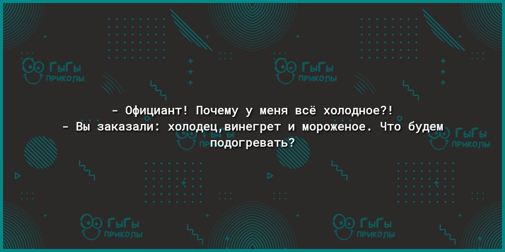 Официант Почему у меня всё холодное Вы заказали холодецвинегрет и мороженое Что будем подогревать _