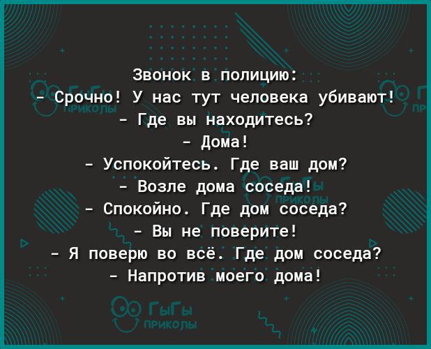 Звонок в полицию Срочно У нас тут человека убивают Где вы находитесь дома Успокойтесь Где ваш дом Возле дома соседа Спокойно Где дом соседа Вы не поверите Я поверю во всё Где дом соседа Напротив моего дома