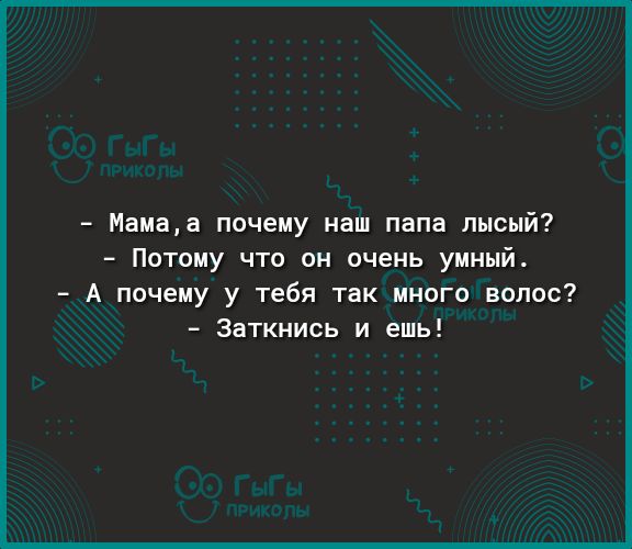Мамаа почему наш папа лысый Потому что он очень умный А почему у тебя так много волос Заткнись и ешь