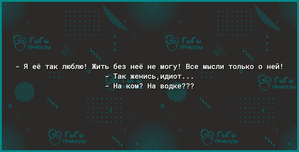 я её так люблю Жить без неё не могу Все мысли только о ней Так женисьидиот На ком На водке