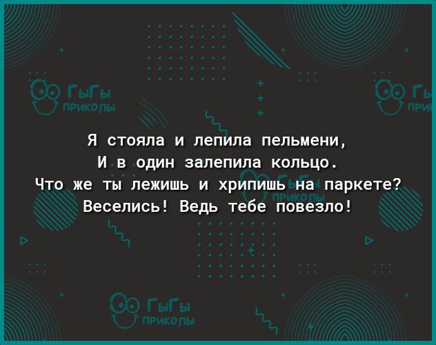 Я СТОЯПЗ И лепила пельмени И В ОДИН залепила КОЛЬЦО Что же ты лежишь и хрипишь на паркете Веселись Ведь тебе повезло