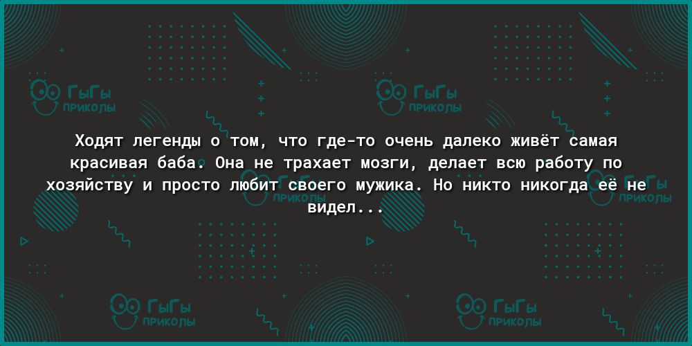 Ходят легенды о том что где то очень далеко живёт самая красивая баба Она не трахает мозги делает всю работу по хозяйству и просто любит своего мужика Но никто никогда её не видел