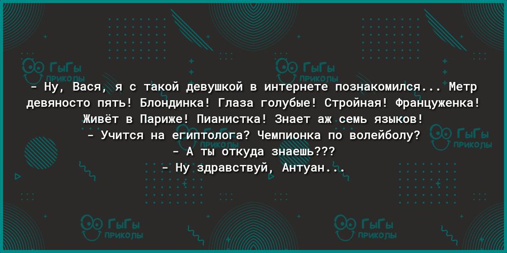 Ну Вася я с такой девушкой в интернете познакомился Метр девяносто пять Блондинка Глаза голубые Стройная Француженка Живёт в Париже Пианистка Знает аж семь языков Учится на египтолога Чемпионка по волейболу А ты откуда знаешь Ну здравствуй Антуан