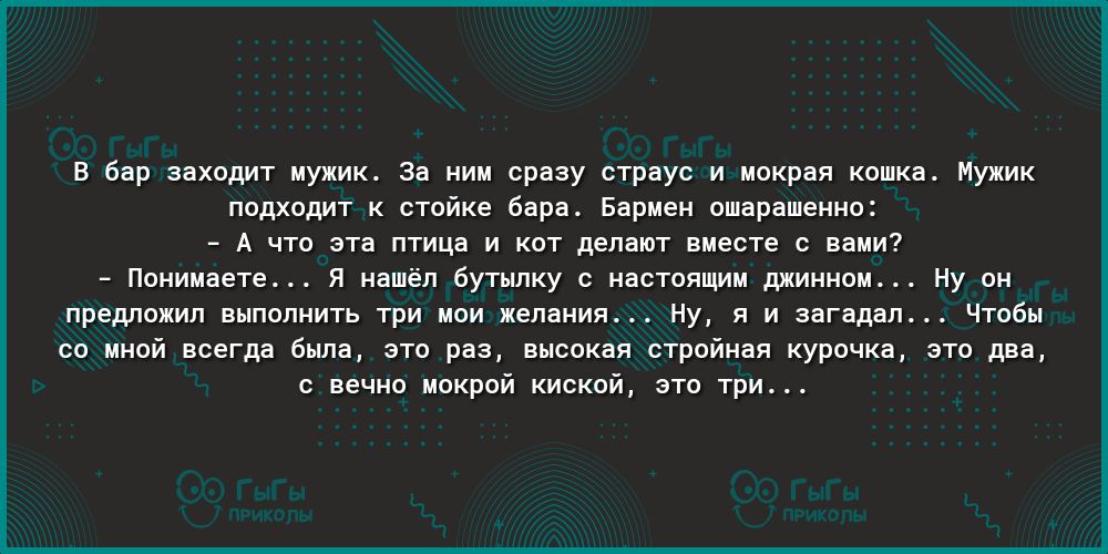В бар заходит мужик За ним сразу страус и мокрая кошка Мужик подходит к стойке бара Бармен ошарашенно А что эта птица и кот делают вместе с вами Понимаете Я нашёл бутылку с настоящим джинном Ну он предложил выполнить три мои желания Ну я и загадал Чтобы со мной всегда была это раз высокая стройная курочка это два с вечно мокрой киской это три
