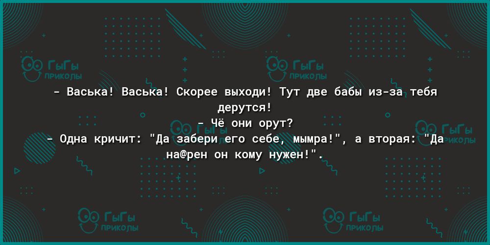 Васька Васька Скорее выходи Тут две бабы из за тебя дерутся Чё они орут Одна кричит да забери его себе мымра а вторая да нарен он кому нужен