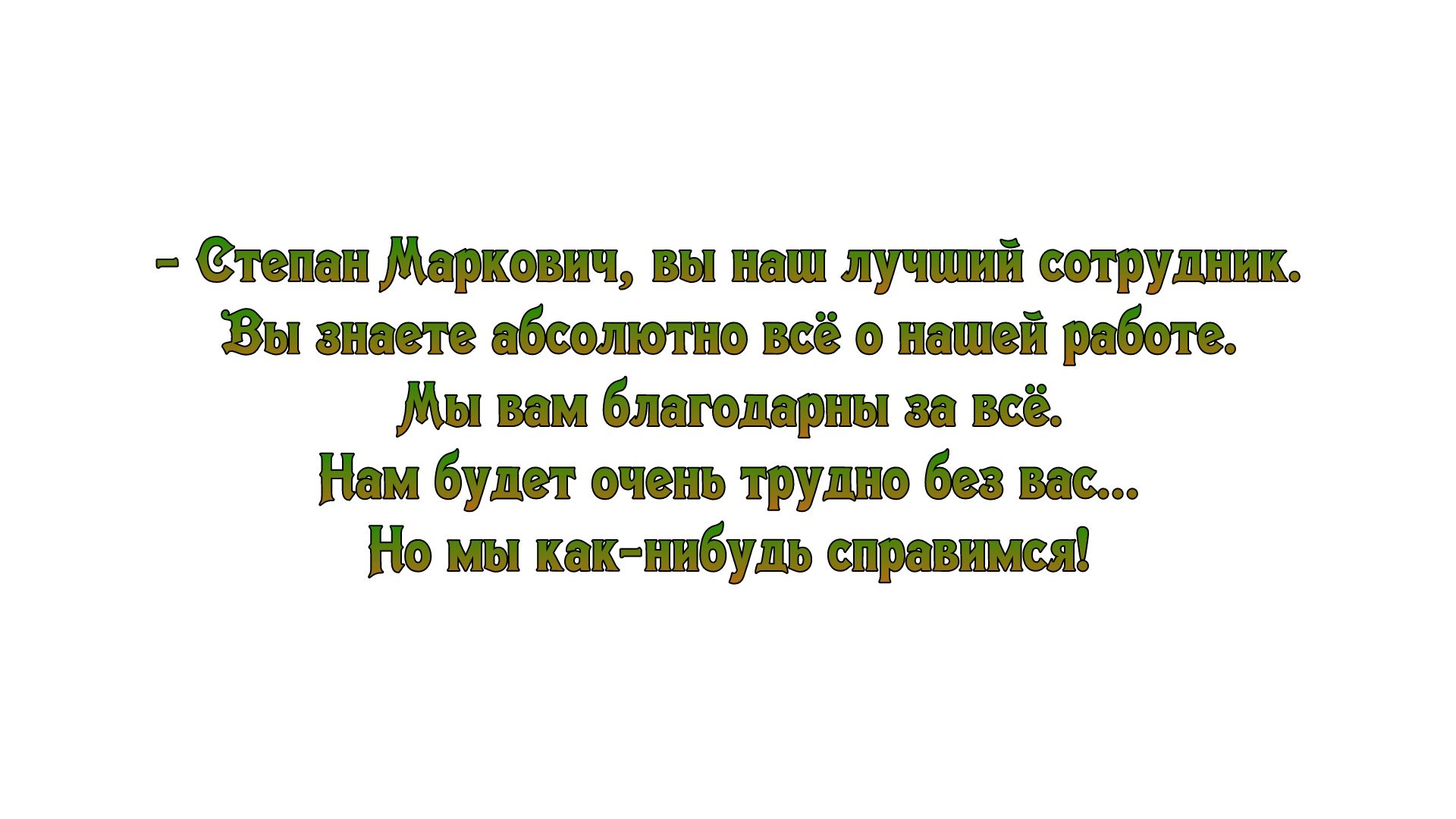 Зтепан Маркович вы наш лучший сотрудник Вы знаете абсошотно всё о нашей работе Мы вам благодарны за всё Нам будет очень трудно без вас Но мы как нибудь справимся