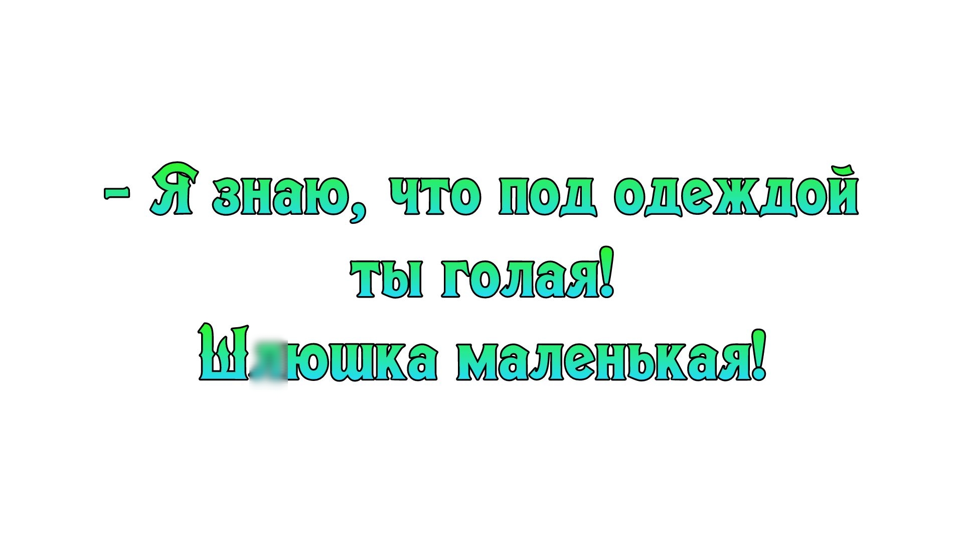 Я знаю что под одеждой ты голая Шишка маленькая
