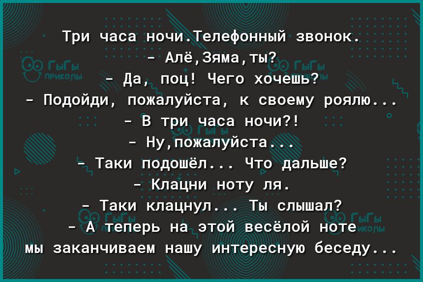 Три часа ночиТелефонный звонок Алё3яматы да поц Чего хочешь Подойди пожалуйста к своему роялю В три часа ночи Нупожалуйста Таки подошёл Что дальше Клацни ноту ля Таки клацнул Ты слышал А теперь на этой весёлой ноте мы заканчиваем нашу интересную беседу