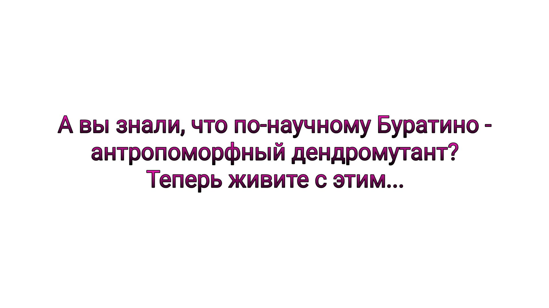 А вы знали что пинаучиому Буратино аитропоморфный дендромугеит Теперь живите ягим