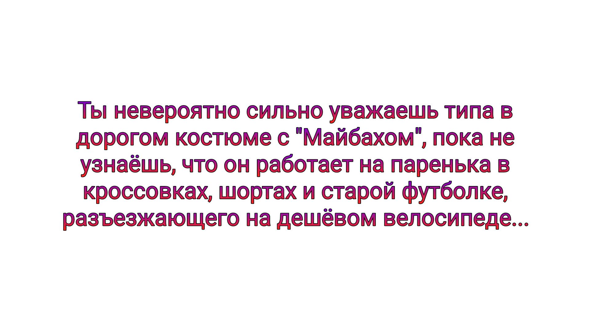 ты невероятно сильно уважаешь типа в дорогом костме Майбахом поки не узнеёшц что он работает на паренька в тоооовквх шортах и старой Футболка резьезжаюшего нв дешевом велосипеде