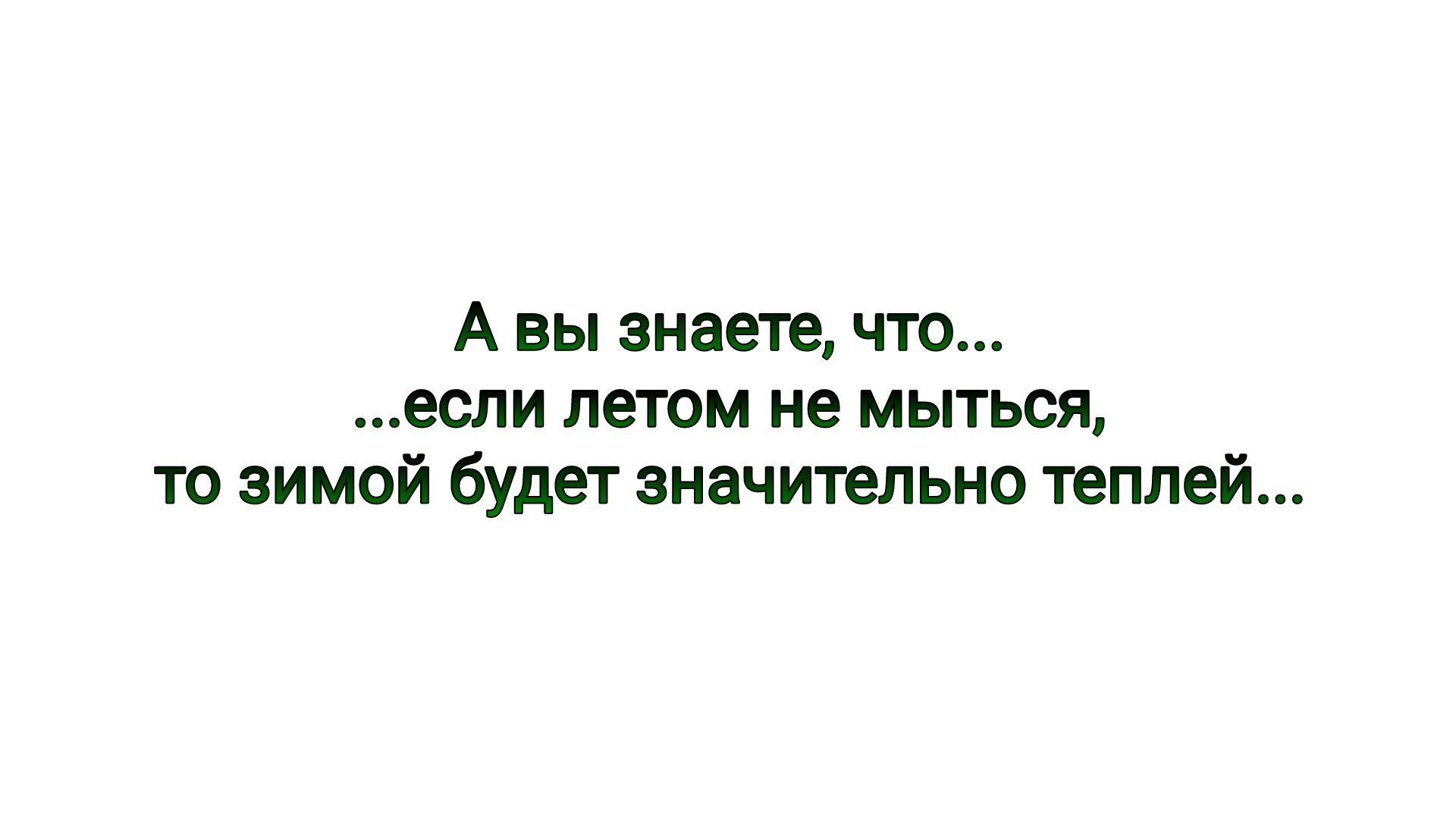 А вы знаете что если летом не мыться то зимой будет значительно теплей