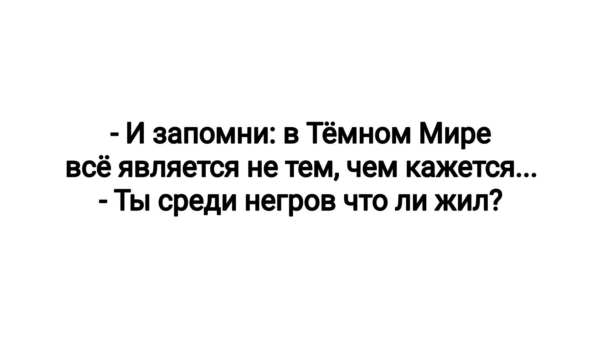 И запомни в Тёмном Мире всё является не тем чем кажется Ты среди негров что ли жил