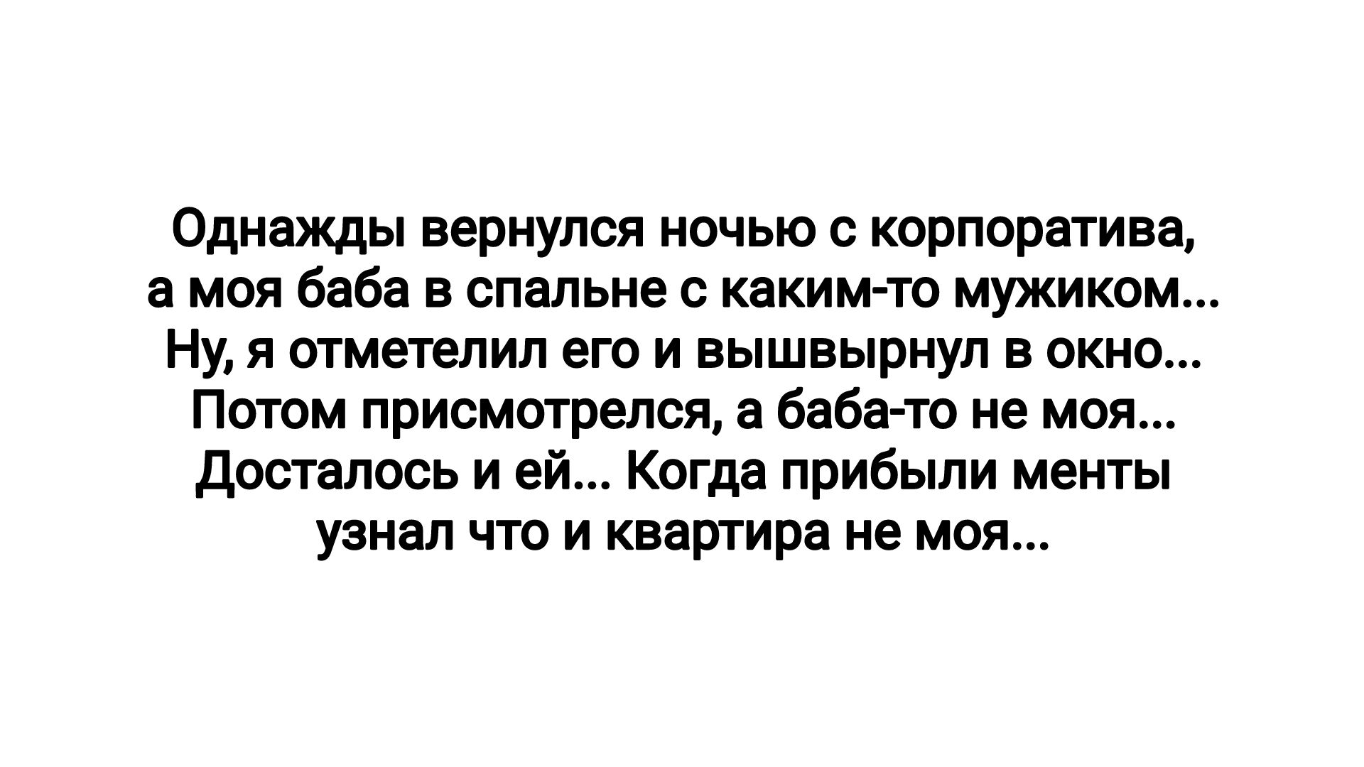 Однажды вернулся ночью корпоратива моя бабе в спальне каким то мужиком ну отметелил его и вышвыриул в окно Потом присмотрелся а баба то не моя досталось и ей Когдд прибыли менты узнал что и квартире не моя