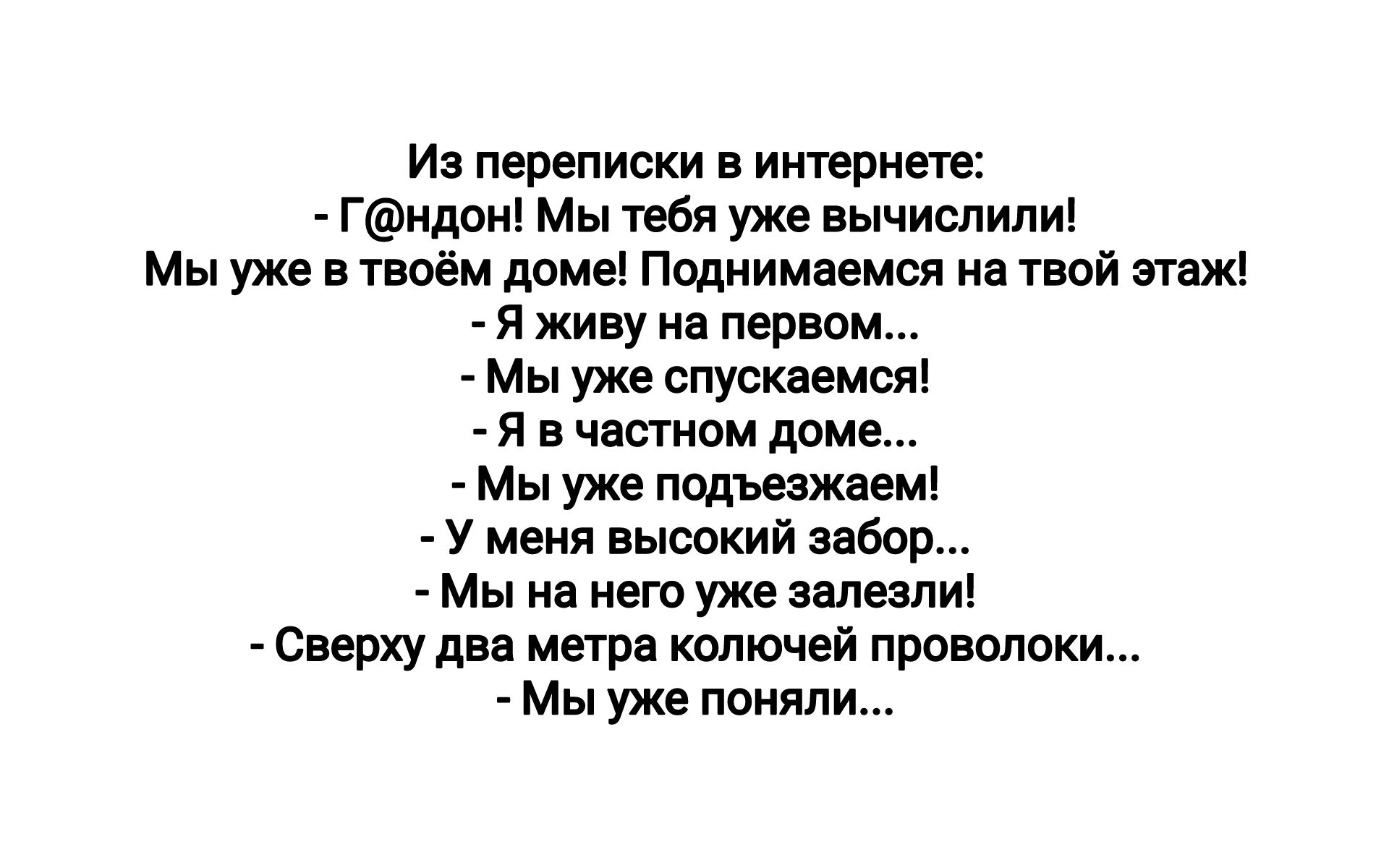 и переписки в иитюине Гнлрн Мы тебя уже вычислили Мы уже в твоём дамы Подпимвемся в той э шж я живу на первом Мы уже спускаемся я в чистом доме Мы уже подъезжаем АУ меня пьшокий забор Мы на петухи залезли сверху два метра колючей проволоки Мы уже пмяпи