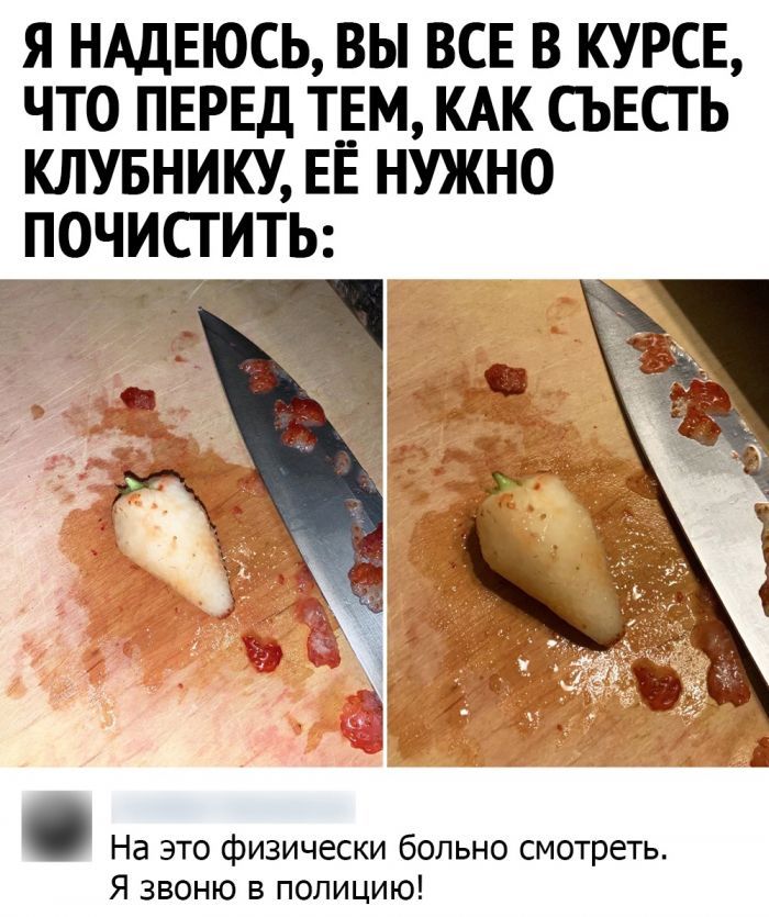 Я НАДЕЮСЬ ВЫ ВСЕ В КУРСЕ ЧТО ПЕРЕД Т_ЕМ КАК СЪЕСТ Ь КЛУБНИКУ ЕЕ НУЖНО ПОЧИСТИТЬ На это физически больно смотреть Я звоню в полицию