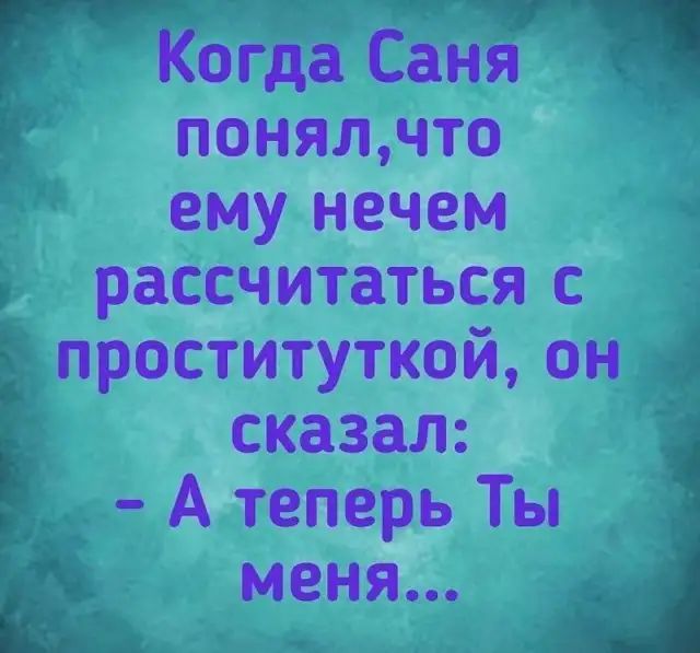Когда Саня понялчто ему нечем рассчитаться с проституткой он сказал А теперь Ты меня _А