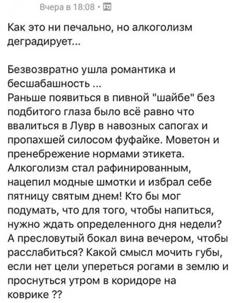 л в Как ЭТО НИ печально НО аЛКОГОПИЗМ деградирует Безеозвратно ушла романтика и бесшабашность Раньше появиться в пивной шайбе без подбитого глаза было всё равно что евалиться в Лувр в навозных сапогах и пропахшей сипосом фуфайке Моветон и пренебрежение нормами этикета Алкоголизм стал рафинированным нацепил модные шмотки и избрал себе пятницу святым днем Кто бы мог подумать что для того чтобы напит