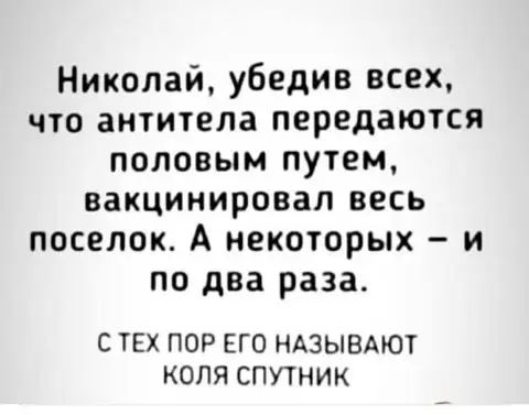 Николай убедив всех что антитела передаются половым путем вакцинировап весь поселок А некоторых и по два раза С ТЕХ ПОР ЕГО НАЗЫВАЮТ КОЛЯ СПУТНИК
