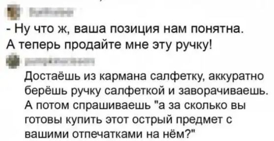 Ну что ж ваша позиция нам понятна А теперь продайте мне эту ручку достаёшь из кармана салфетку аккуратно берёшь ручку салфеткой и заворачиваешь А потом спрашиваешь а за сколько вы готовы купить этот острый предмет вашими отпечатками на нём