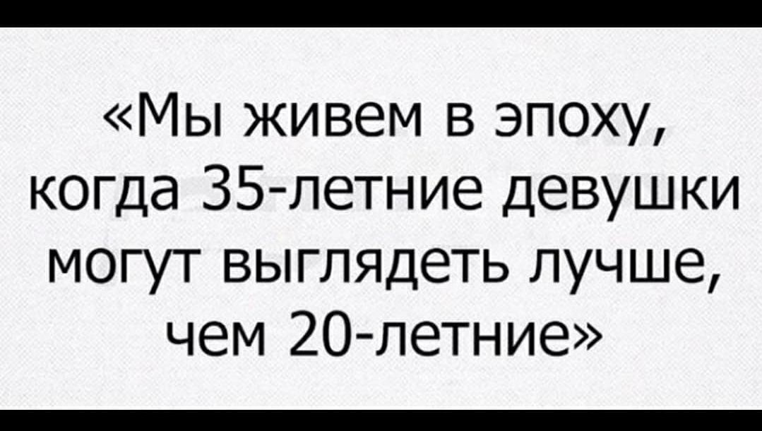 Мы живем в эпоху когда 35 летние Девушки могут выглядеть лучше чем 20 летние