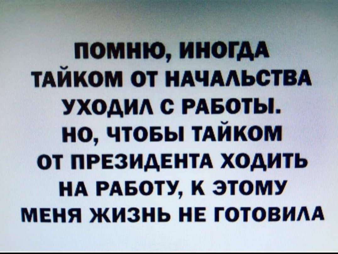 д помню ииогм тАйком от ндчмьствд уходид с рдвоты но чтовы ТАЙКОМ ОТ ПРЕЗИДЕНТА ХОДИТЬ НА РАБОТУ К ЭТОМУ МЕНЯ ЖИЗНЬ НЕ ГОТОВИАА
