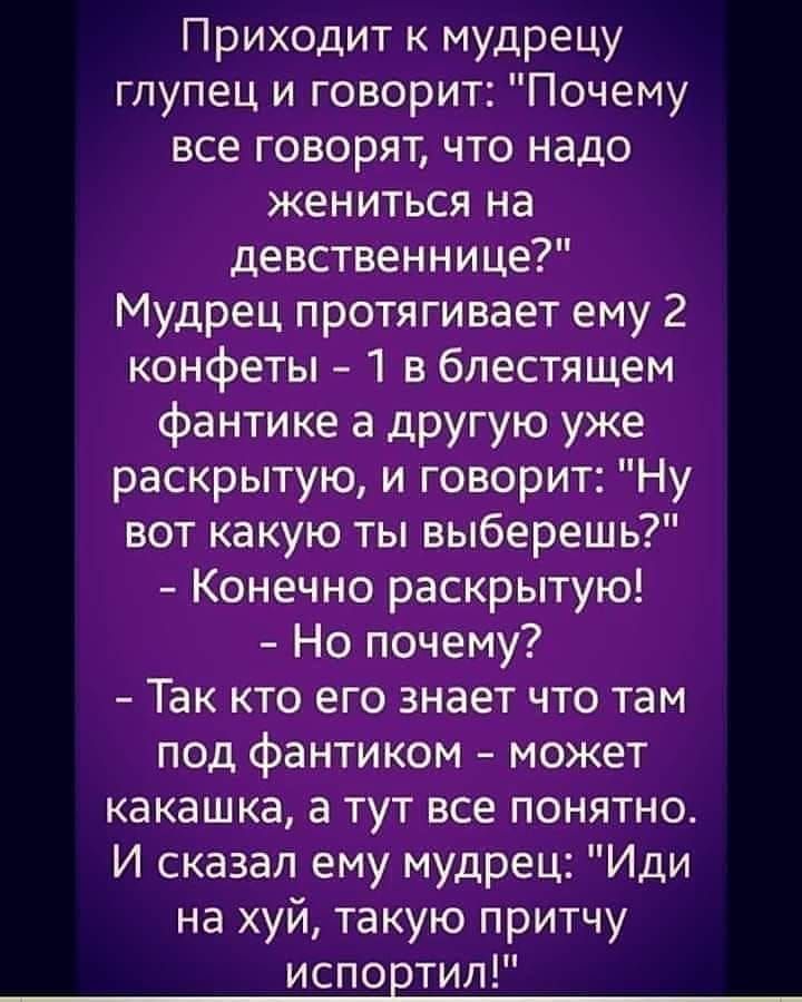Приходитъмудрецу глупецп4говоритПочему всеговоряъчтонадо жениться на девственнице Мудрец протягивает ему 2 конфеты 1 в блестящем фантике а другую уже раскрытую и говорит Ну вот какую ты выберешь Конечно раскрытую Нопшюм Так кто его знает что там под фантиком может какашкаатутвсепонятно И сказал ему мудрец Иди на хуй такую притчу испортил