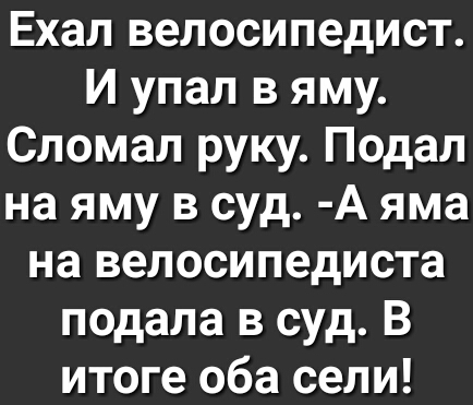 Ехал велосипедист И упал в яму Сломал руку Подал на яму в суд А яма на велосипедиста подала в суд В итоге оба сели