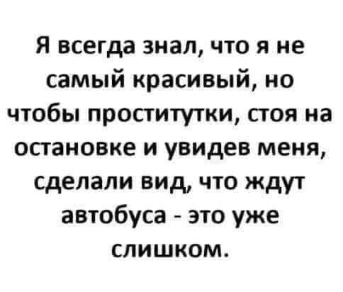 Я всегда знал что я не самый красивый но чтобы проститутки стоя на остановке и увидев меня сделали вид что ждут автобуса это уже слишком