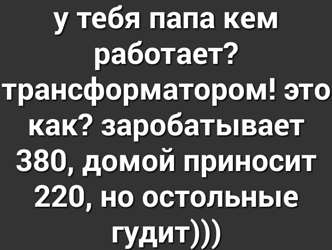 у тебя папа кем работает трансформатором это как зарабатывает 380 домой приносит 220 но остольные гудит