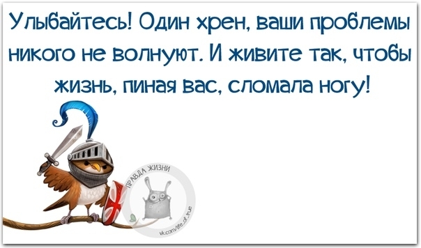 Улыбайтесь Один хрен ваши проблемы никого не волнуют И живите так чтобы жизнь пиная вас спомапа ногу