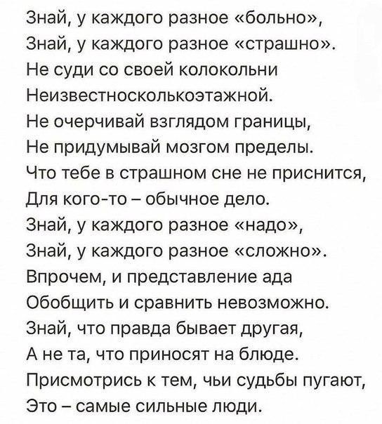 Знай у каждого разное больно Знай у каждого разное страшно Не суди со своей колокольни Неизвестносколькозтажной Не очерчивай взглядом границы Не придумывай мозгом пределы Что тебе в страшном сне не приснится Для когото обычное дело Знай у каждого разное надо Знай у каждого разное сложно Впрочем и представление ада обобщить и сравнить невозможно Знай что правда бывает другая А не та что приносят на