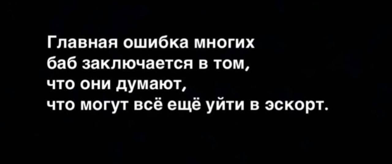 Главная ошибка многих баб заключается в том что они думают что могут всё ещё уйти в эскорт