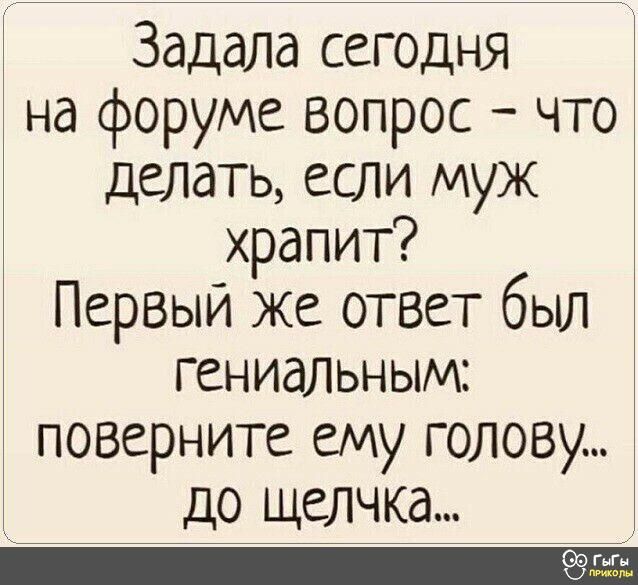 Задала сегодня на форуме вопрос что делать если муж храпит Первый же ответ был гениальным поверните ему голову до щелчка