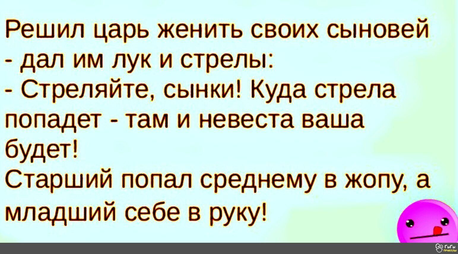Решил царь женить своих сыновей дал им лук и стрелы Сгреляйте сынки Куда стрела попадет там и невеста ваша будет Старший попал среднему в жопу младший себе в руку