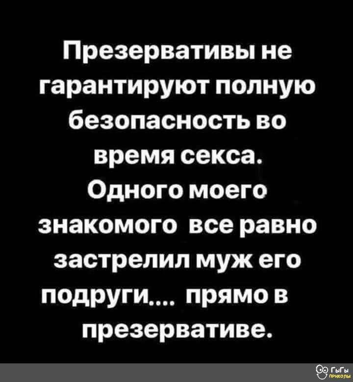 Презервативы не гарантируют полную безопасность во время секса Одного моего знакомого все равно застрелил муж его подруги прямо в презервативе