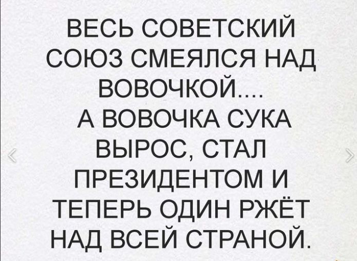 ВЕСЬ СОВЕТСКИЙ союз СМЕЯПСЯ НАД вовочкой А ВОВОЧКА СУКА вырос СТАЛ ПРЕЗИДЕНТОМ и ТЕПЕРЬ один РЖЁТ НАД ВСЕЙ СТРАНОЙ