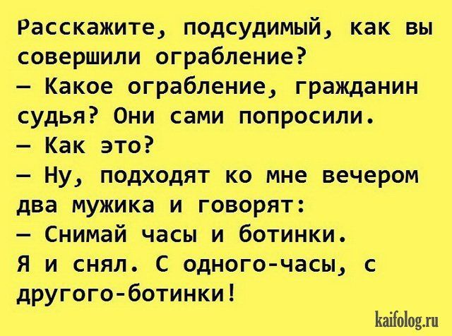 Расскажите подсудимый как вы совершили ограбление Какое ограбление гражданин судья Они сами попросили Как это Ну подходят ко мне вечером два мужика и говорят Снимай часы и ботинки я и снял С одногочасы с другого ботинки Ыпіодлп