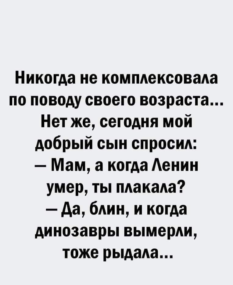 Никогда не комплексовала по поводу своего возраста Нет же сегодня мой добрый сын спросил Мам а когда Аенин умер ты плакала да блин и когда динозавры вымерли тоже рыдала