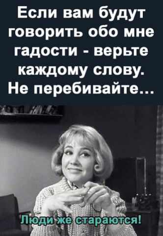 Если вам будут говорить обо мне гадости верьте каждому слову Не перебивайте